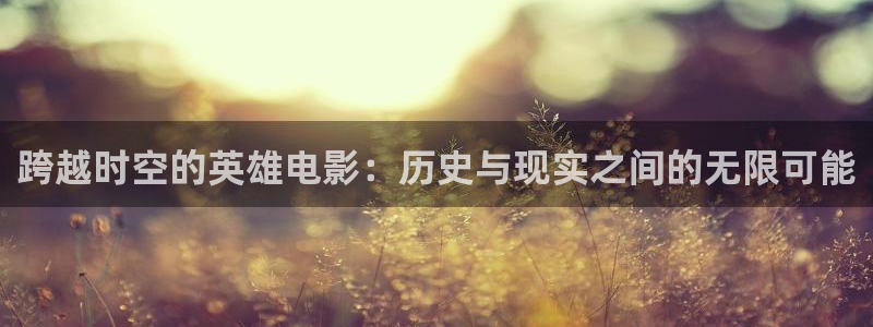 草草欧美影院：跨越时空的英雄电影：历史与现实之间的无限可能